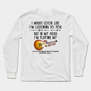 I Might Look Like I'm Listening to You But in My Head I'm Playing My Guitar Long Sleeve T-Shirt